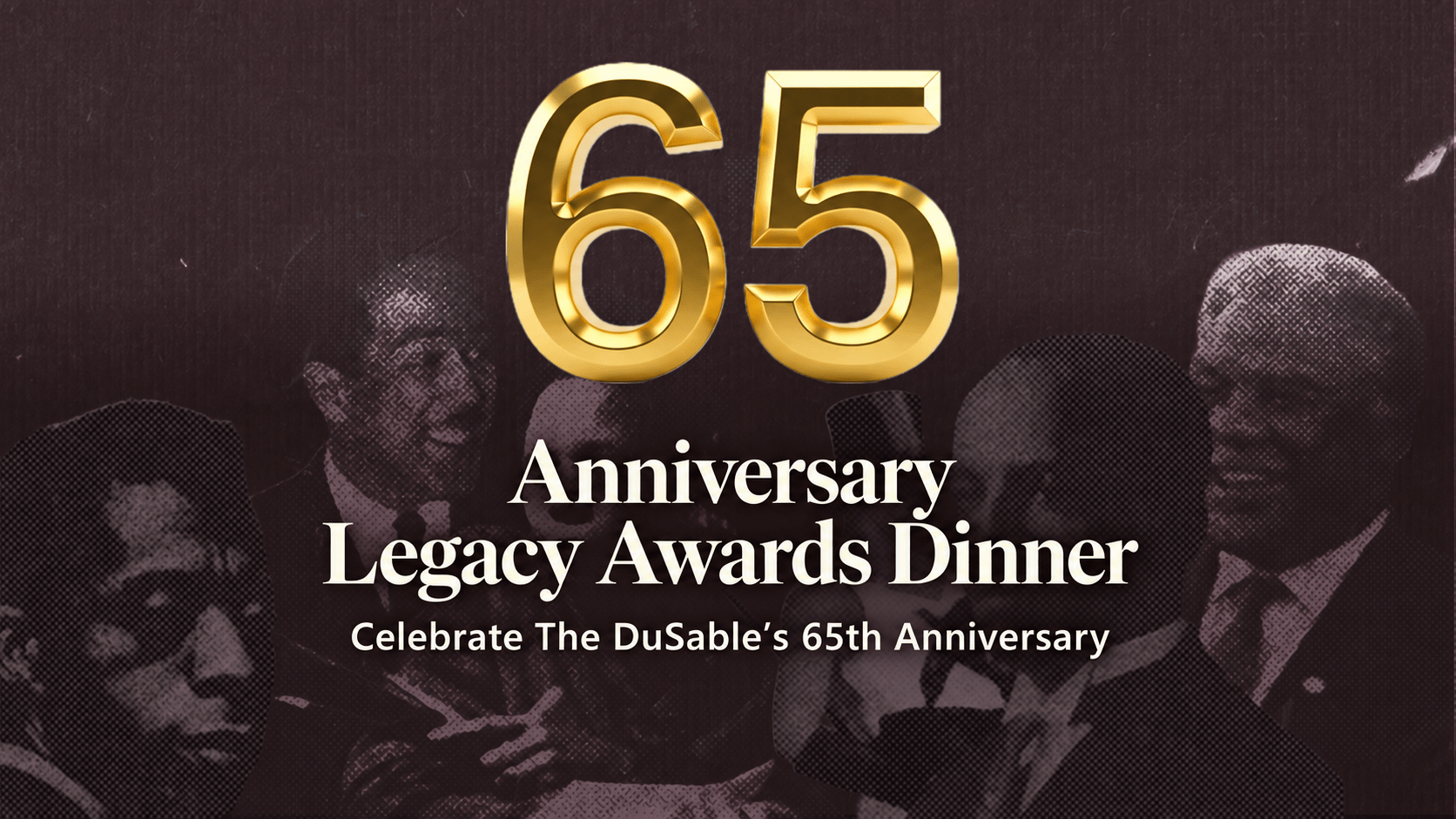 65 — Anniversary Legacy Awards Dinner. Celebrate The DuSable’s 65th Anniversary.